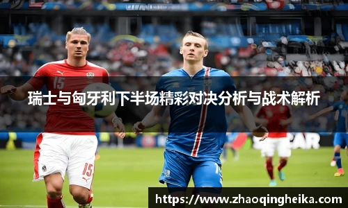 瑞士与匈牙利下半场精彩对决分析与战术解析