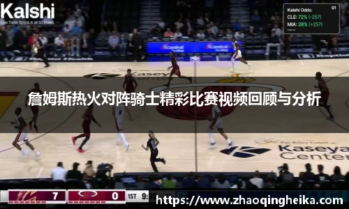 詹姆斯热火对阵骑士精彩比赛视频回顾与分析